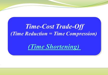 Time-Cost Trade-Off (Time Reduction = Time Compression) (Time Shortening) Time-Cost Trade-Off (Time Reduction = Time Compression) (Time Shortening)