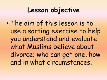 Lesson objective The aim of this lesson is to use a sorting exercise to help you understand and evaluate what Muslims believe about divorce; who can get.