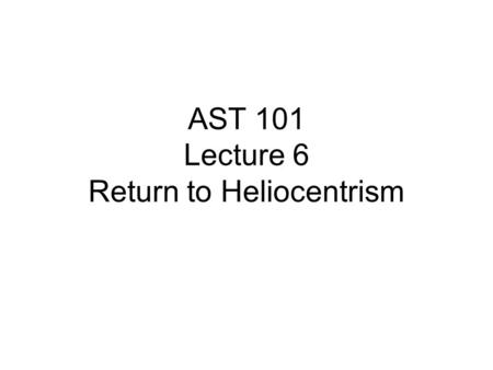 AST 101 Lecture 6 Return to Heliocentrism. What needs explaining Phases of the moon Diurnal motion of the Sun Annual motions of the stars Inferior planets.