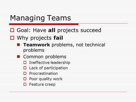 Managing Teams  Goal: Have all projects succeed  Why projects fail Teamwork problems, not technical problems Common problems  Ineffective leadership.