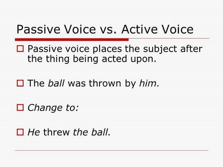 Passive Voice vs. Active Voice  Passive voice places the subject after the thing being acted upon.  The ball was thrown by him.  Change to:  He threw.