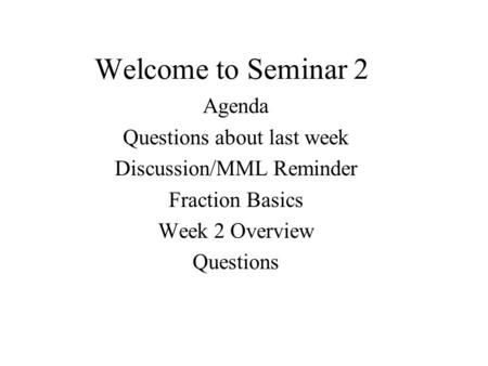 Welcome to Seminar 2 Agenda Questions about last week Discussion/MML Reminder Fraction Basics Week 2 Overview Questions.