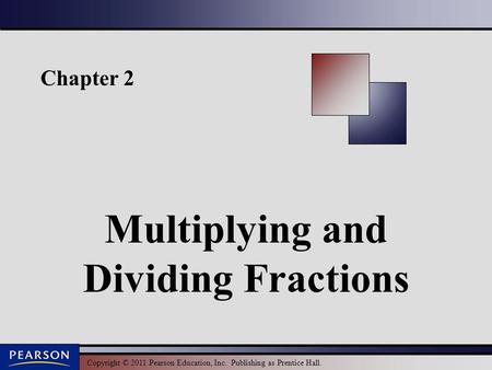 Copyright © 2011 Pearson Education, Inc. Publishing as Prentice Hall. Chapter 2 Multiplying and Dividing Fractions.