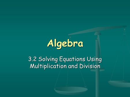 Algebra 3.2 Solving Equations Using Multiplication and Division.