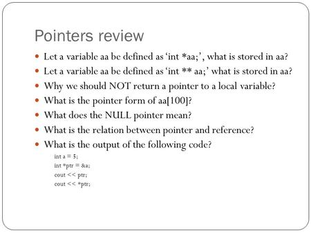 Pointers review Let a variable aa be defined as ‘int *aa;’, what is stored in aa? Let a variable aa be defined as ‘int ** aa;’ what is stored in aa? Why.