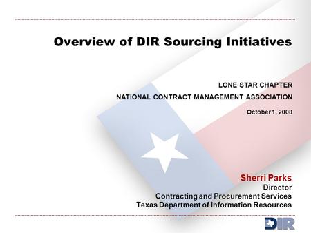 Overview of DIR Sourcing Initiatives Sherri Parks Director Contracting and Procurement Services Texas Department of Information Resources LONE STAR CHAPTER.