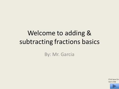 Welcome to adding & subtracting fractions basics By: Mr. Garcia Click here for next slide.