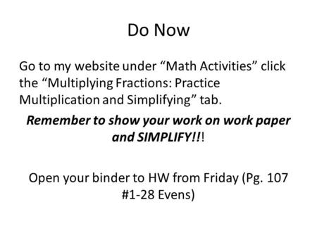 Do Now Go to my website under “Math Activities” click the “Multiplying Fractions: Practice Multiplication and Simplifying” tab. Remember to show your work.