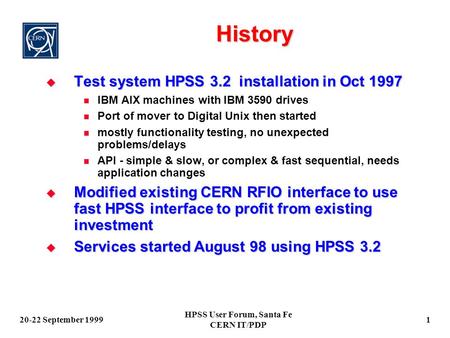 20-22 September 1999 HPSS User Forum, Santa Fe CERN IT/PDP 1 History  Test system HPSS 3.2 installation in Oct 1997 IBM AIX machines with IBM 3590 drives.