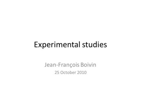 Experimental studies Jean-François Boivin 25 October 2010.