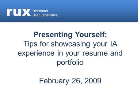 Rux Richmond User Experience Presenting Yourself: Tips for showcasing your IA experience in your resume and portfolio February 26, 2009.