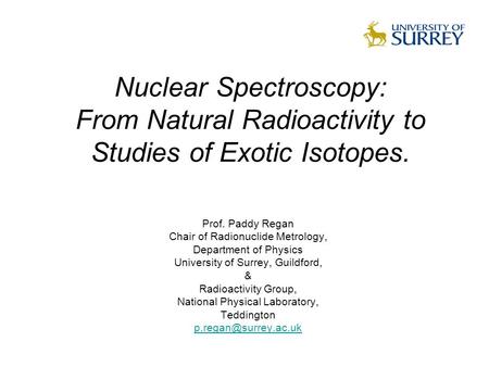 Nuclear Spectroscopy: From Natural Radioactivity to Studies of Exotic Isotopes. Prof. Paddy Regan Chair of Radionuclide Metrology, Department of Physics.
