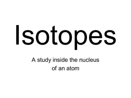 Isotopes A study inside the nucleus of an atom.