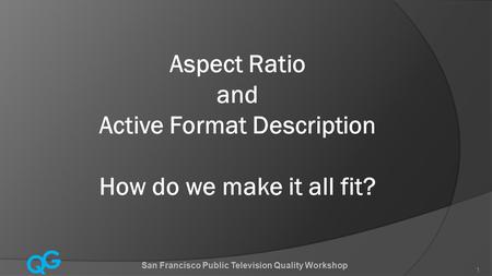 Q G 1 Aspect Ratio and Active Format Description How do we make it all fit? San Francisco Public Television Quality Workshop.