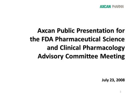 1 Axcan Public Presentation for the FDA Pharmaceutical Science and Clinical Pharmacology Advisory Committee Meeting July 23, 2008.