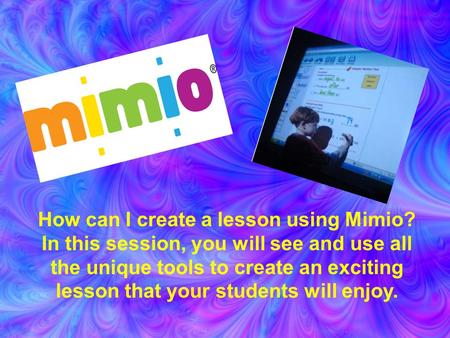 Mimio Making Madness How can I create a lesson using Mimio? In this session, you will see and use all the unique tools to create an exciting lesson that.
