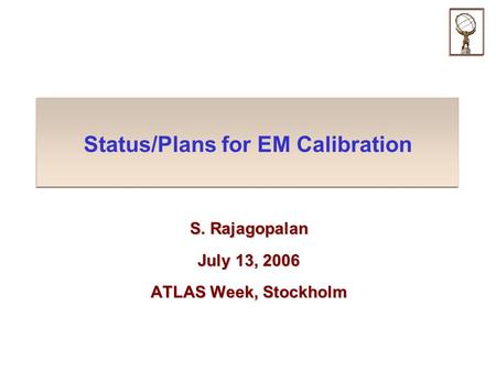 Status/Plans for EM Calibration S. Rajagopalan July 13, 2006 ATLAS Week, Stockholm.