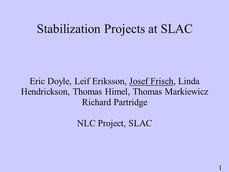 1 Stabilization Projects at SLAC Eric Doyle, Leif Eriksson, Josef Frisch, Linda Hendrickson, Thomas Himel, Thomas Markiewicz Richard Partridge NLC Project,