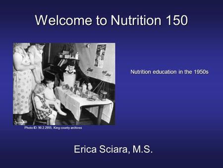 Welcome to Nutrition 150 Erica Sciara, M.S. Nutrition education in the 1950s Photo ID: 90.2.2955, King county archives.