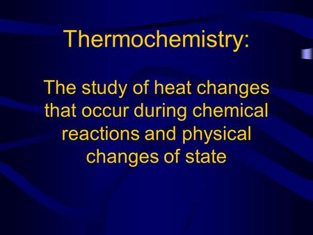 Thermochemistry: The study of heat changes that occur during chemical reactions and physical changes of state.
