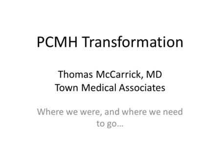 PCMH Transformation Thomas McCarrick, MD Town Medical Associates Where we were, and where we need to go…