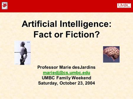 Artificial Intelligence: Fact or Fiction? Professor Marie desJardins UMBC Family Weekend Saturday, October 23, 2004