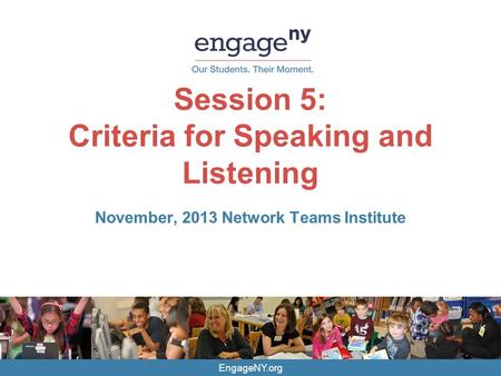 EngageNY.org Session 5: Criteria for Speaking and Listening November, 2013 Network Teams Institute.