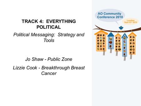 TRACK 4: EVERYTHING POLITICAL Political Messaging: Strategy and Tools Jo Shaw - Public Zone Lizzie Cook - Breakthrough Breast Cancer.