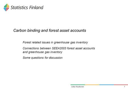 1Jukka Muukkonen Carbon binding and forest asset accounts Forest related issues in greenhouse gas inventory Connections between SEEA2003 forest asset accounts.