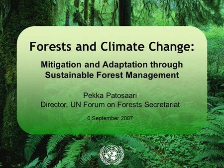 Forests and Climate Change: Mitigation and Adaptation through Sustainable Forest Management Pekka Patosaari Director, UN Forum on Forests Secretariat 6.