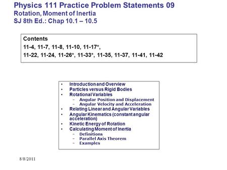 Physics 111 Practice Problem Statements 09 Rotation, Moment of Inertia SJ 8th Ed.: Chap 10.1 – 10.5 Contents 11-4, 11-7, 11-8, 11-10, 11-17*, 11-22, 11-24,