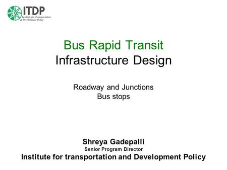 Bus Rapid Transit Infrastructure Design Roadway and Junctions Bus stops Shreya Gadepalli Senior Program Director Institute for transportation and.