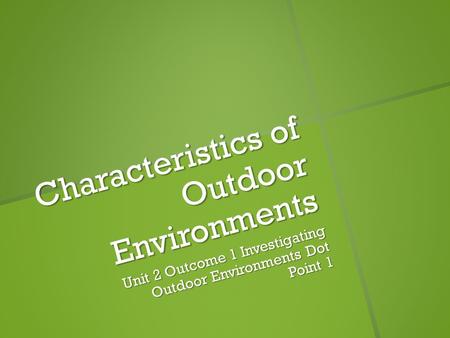 Characteristics of Outdoor Environments Unit 2 Outcome 1 Investigating Outdoor Environments Dot Point 1.