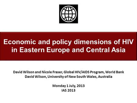 Economic and policy dimensions of HIV in Eastern Europe and Central Asia David Wilson and Nicole Fraser, Global HIV/AIDS Program, World Bank David Wilson,