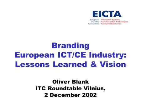 Branding European ICT/CE Industry: Lessons Learned & Vision Oliver Blank ITC Roundtable Vilnius, 2 December 2002.