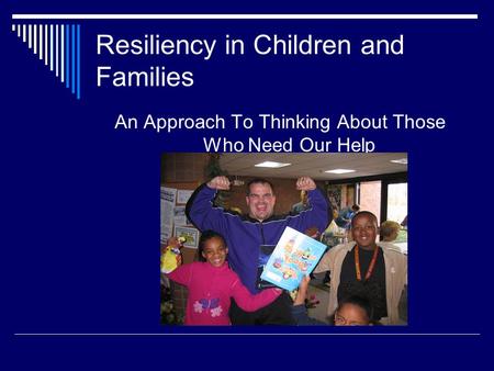 Resiliency in Children and Families An Approach To Thinking About Those Who Need Our Help.