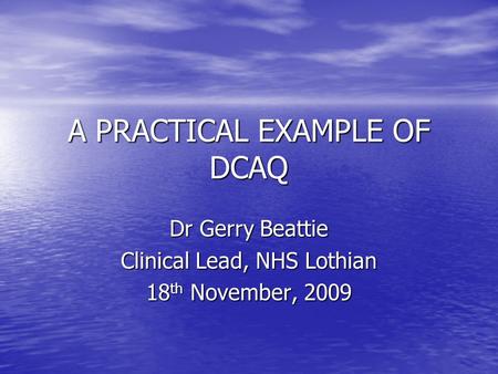 A PRACTICAL EXAMPLE OF DCAQ Dr Gerry Beattie Clinical Lead, NHS Lothian 18 th November, 2009.