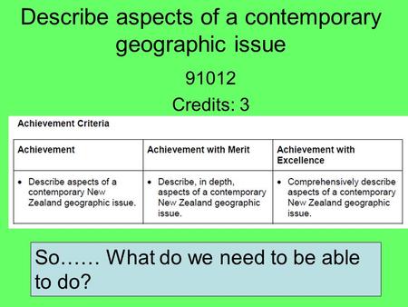 Describe aspects of a contemporary geographic issue 91012 Credits: 3 So…… What do we need to be able to do?