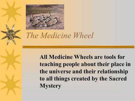 The Medicine Wheel All Medicine Wheels are tools for teaching people about their place in the universe and their relationship to all things created by.