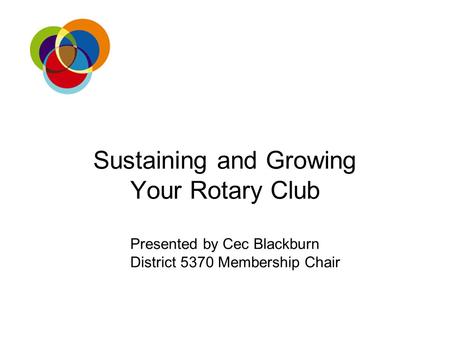 Sustaining and Growing Your Rotary Club Presented by Cec Blackburn District 5370 Membership Chair.