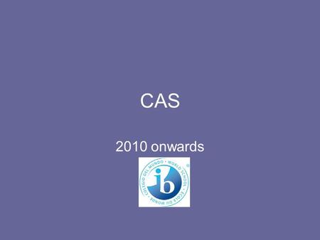 CAS 2010 onwards. What is CAS? Creativity Action Service.