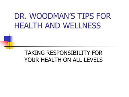 DR. WOODMAN’S TIPS FOR HEALTH AND WELLNESS TAKING RESPONSIBILITY FOR YOUR HEALTH ON ALL LEVELS.