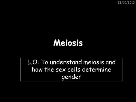 L.O: To understand meiosis and how the sex cells determine gender