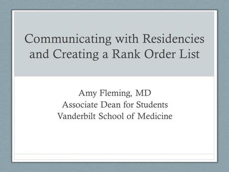 Communicating with Residencies and Creating a Rank Order List Amy Fleming, MD Associate Dean for Students Vanderbilt School of Medicine.