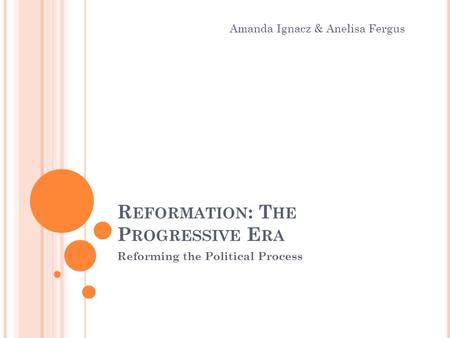 R EFORMATION : T HE P ROGRESSIVE E RA Reforming the Political Process Amanda Ignacz & Anelisa Fergus.