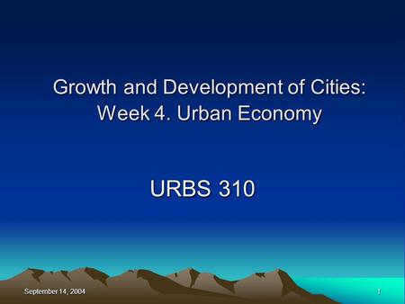 September 14, 2004 1 Growth and Development of Cities: Week 4. Urban Economy URBS 310.