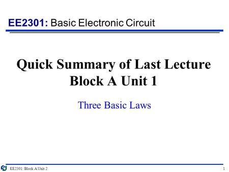 EE2301: Basic Electronic Circuit Quick Summary of Last Lecture Block A Unit 1 Three Basic Laws EE2301: Block A Unit 21.