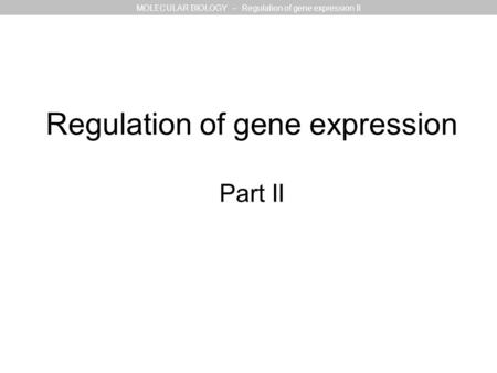 Regulation of gene expression Part II MOLECULAR BIOLOGY – Regulation of gene expression II.