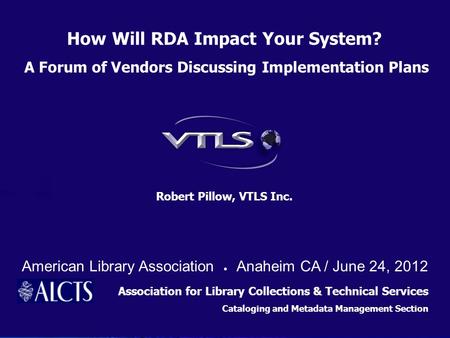 Robert Pillow, VTLS Inc. How Will RDA Impact Your System? A Forum of Vendors Discussing Implementation Plans Association for Library Collections & Technical.