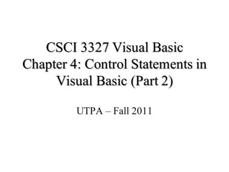 CSCI 3327 Visual Basic Chapter 4: Control Statements in Visual Basic (Part 2) UTPA – Fall 2011 Part of the slides is from Dr. John Abraham’s previous.